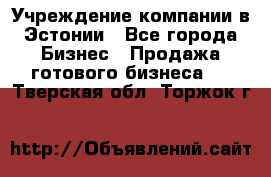 Учреждение компании в Эстонии - Все города Бизнес » Продажа готового бизнеса   . Тверская обл.,Торжок г.